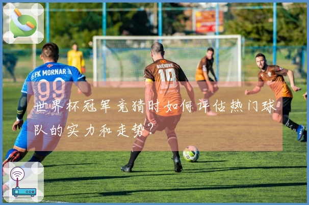 世界杯冠军竞猜时如何评估热门球队的实力和走势？