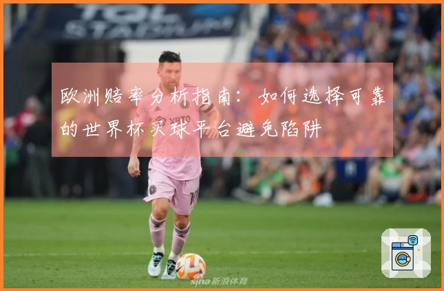 欧洲赔率分析指南：如何选择可靠的世界杯买球平台避免陷阱